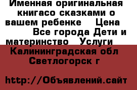 Именная оригинальная книгасо сказками о вашем ребенке  › Цена ­ 1 500 - Все города Дети и материнство » Услуги   . Калининградская обл.,Светлогорск г.